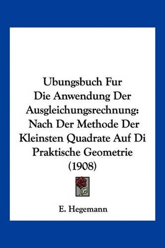 Ubungsbuch Fur Die Anwendung Der Ausgleichungsrechnung: Nach Der Methode Der Kleinsten Quadrate Auf Di Praktische Geometrie (1908)