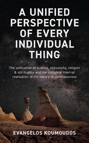 A Unified Perspective Of Every Individual Thing: The Unification of Science, Philosophy, Religion & Spirituality and the Complete Internal Realisation of the Nature of Consciousness
