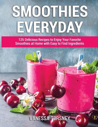 Smoothies Everyday: 125 Delicious Recipes to Enjoy Your Favorite Smoothies at Home with Easy to Find Ingredients
