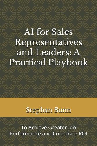 AI for Sales Representatives and Leaders: A Practical Playbook: To Achieve Greater Job Performance and Corporate ROI
