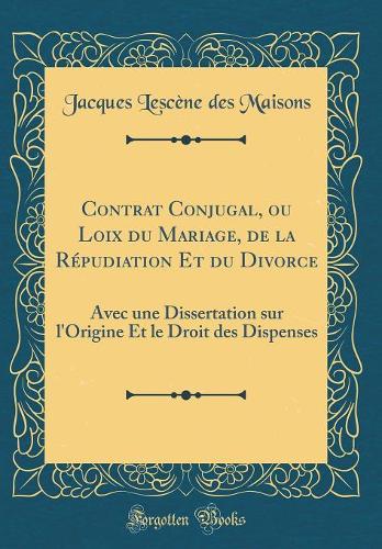 Contrat Conjugal, ou Loix du Mariage, de la Répudiation Et du Divorce: Avec une Dissertation sur l'Origine Et le Droit des Dispenses (Classic Reprint)