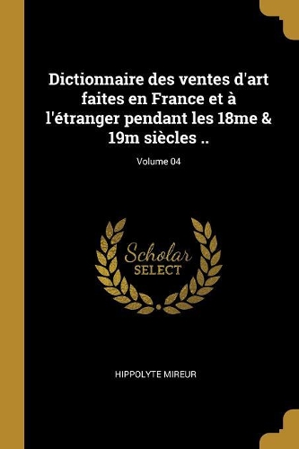Dictionnaire des ventes d'art faites en France et � l'�tranger pendant les 18me & 19m si�cles ..; Volume 04