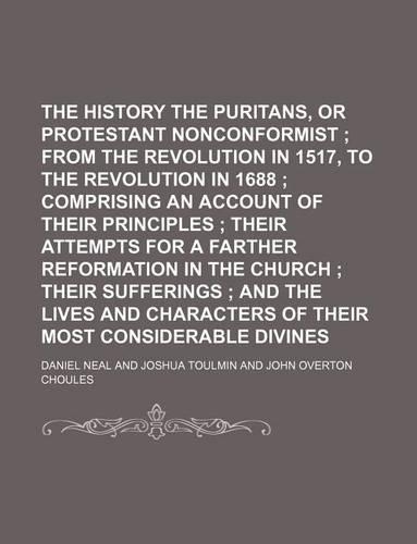 The History of the Puritans, or Protestant Nonconformist (Volume 3); From the Revolution in 1517, to the Revolution in 1688 Comprising an Account of Their Principles Their Attempts for a Farther Reformation in the Church Their Sufferings and the Li