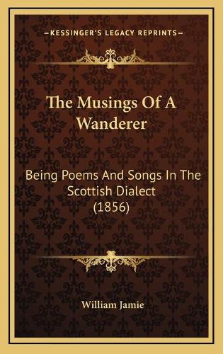 The Musings Of A Wanderer: Being Poems And Songs In The Scottish Dialect (1856)