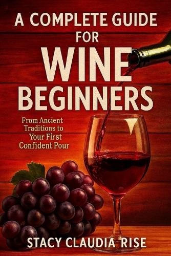 A Complete Guide For Wine Beginners: From Ancient Traditions To Your First Confident Pour