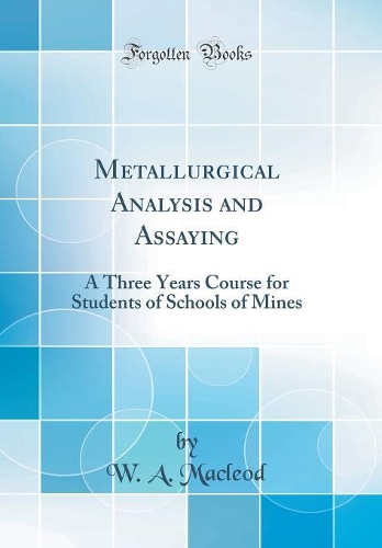 Metallurgical Analysis and Assaying: A Three Years Course for Students of Schools of Mines (Classic Reprint)