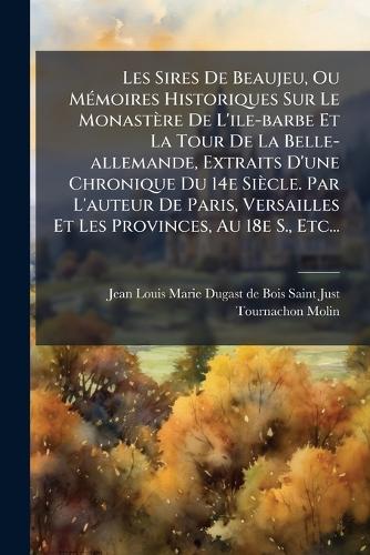 Les Sires De Beaujeu, Ou MÃ(c)moires Historiques Sur Le Monastère De L'ile-barbe Et La Tour De La Belle-allemande, Extraits D'une Chronique Du 14e Siècle. Par L'auteur De Paris, Versailles Et Les Provinces, Au 18e S., Etc...