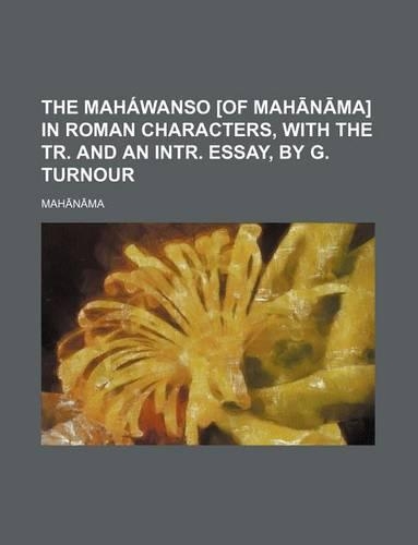 The Mahawanso [Of Mah N Ma] in Roman Characters, with the Tr. and an Intr. Essay, by G. Turnour