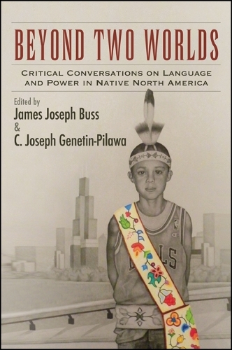 Beyond Two Worlds: Critical Conversations on Language and Power in Native North America(SUNY series, Tribal Worlds: Critical Studies in American Indian Nation Building)