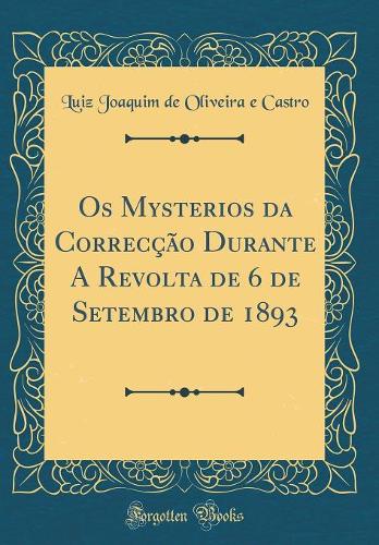 Os Mysterios da Correcção Durante A Revolta de 6 de Setembro de 1893 (Classic Reprint)