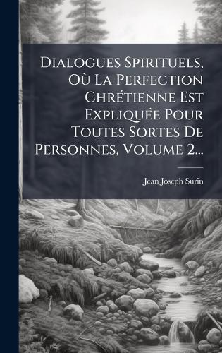 Dialogues Spirituels, OÃ¹ La Perfection ChrÃ(c)tienne Est ExpliquÃ(c)e Pour Toutes Sortes De Personnes, Volume 2...
