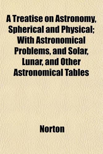 A Treatise on Astronomy, Spherical and Physical; With Astronomical Problems, and Solar, Lunar, and Other Astronomical Tables