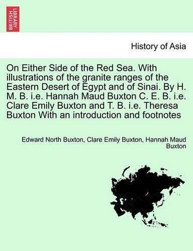 On Either Side of the Red Sea. with Illustrations of the Granite Ranges of the Eastern Desert of Egypt and of Sinai. by H. M. B. i.e. Hannah Maud Buxton C. E. B. i.e. Clare Emily Buxton and T. B. i.e. Theresa Buxton with an Introduction and Footnot