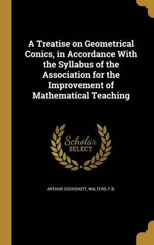A Treatise on Geometrical Conics, in Accordance with the Syllabus of the Association for the Improvement of Mathematical Teaching