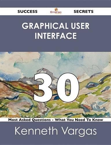 Graphical User Interface 30 Success Secrets - 30 Most Asked Questions on Graphical User Interface - What You Need to Know