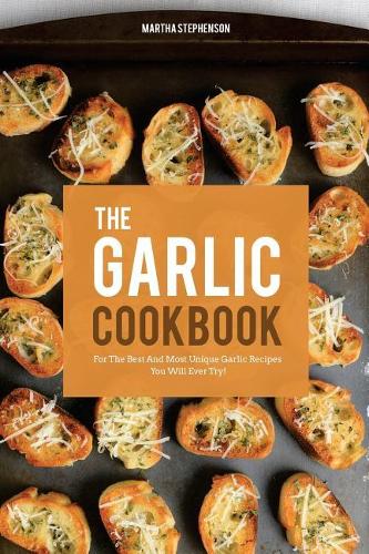 The Garlic Cookbook: For the Best and Most Unique Garlic Recipes You Will Ever Try!