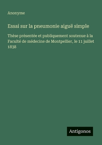 Essai sur la pneumonie aiguë simple: Thèse présentée et publiquement soutenue à la Faculté de médecine de Montpellier, le 11 juillet 1838