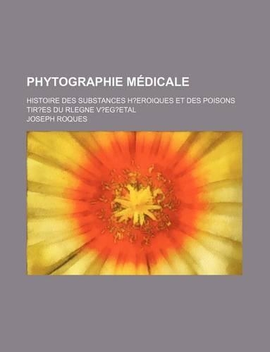 Phytographie Medicale; Histoire Des Substances H?eroiques Et Des Poisons Tir?es Du Rlegne V?eg?etal