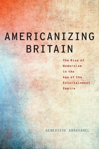 Americanizing Britain: The Rise of Modernism in the Age of the Entertainment Empire(Modernist Literature and Culture)