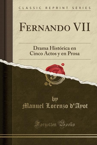 Fernando VII: Drama Histórica En Cinco Actos Y En Prosa (Classic Reprint)