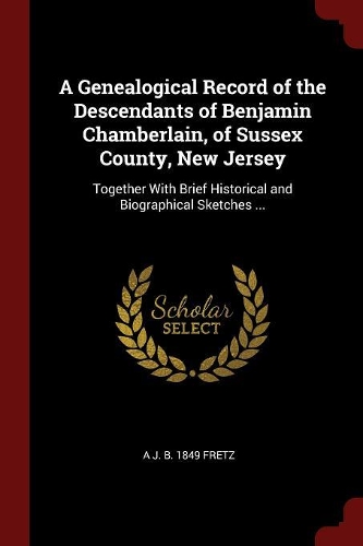 A Genealogical Record of the Descendants of Benjamin Chamberlain, of Sussex County, New Jersey: Together With Brief Historical and Biographical Sketches ...