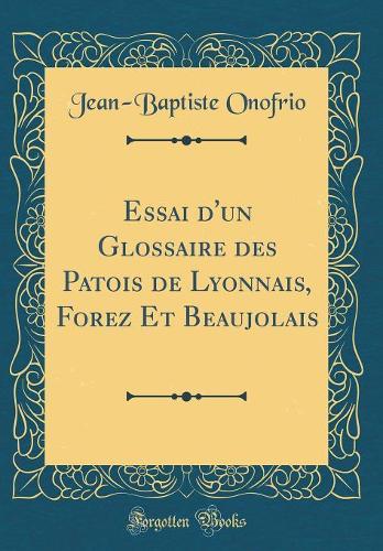 Essai d'un Glossaire des Patois de Lyonnais, Forez Et Beaujolais (Classic Reprint)