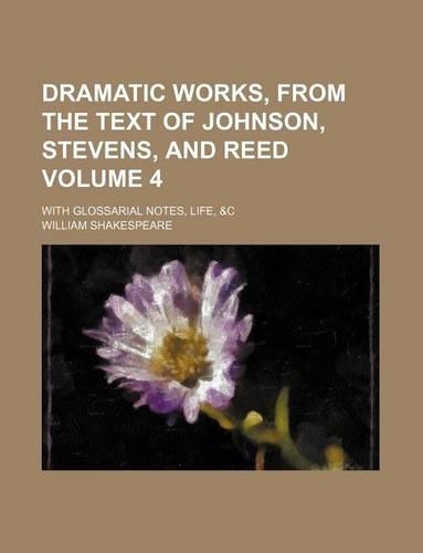 Dramatic Works, from the Text of Johnson, Stevens, and Reed Volume 4; With Glossarial Notes, Life, &C
