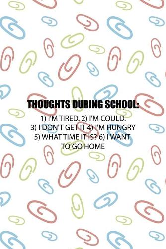 Thoughts During School: 1) I'm Tired. 2) I'm Could. 3) I Don't Get It 4) I'm hungry 5) What Time It Is? 6) I Want To Go Home: All Purpose 6x9 Blank Lined Notebook Journal W