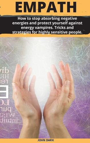 Empath: How to stop absorbing negative energies and protect yourself against energy vampires. Tricks and strategies for highly sensitive people.