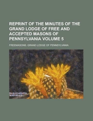 Reprint of the Minutes of the Grand Lodge of Free and Accepted Masons of Pennsylvania Volume 5