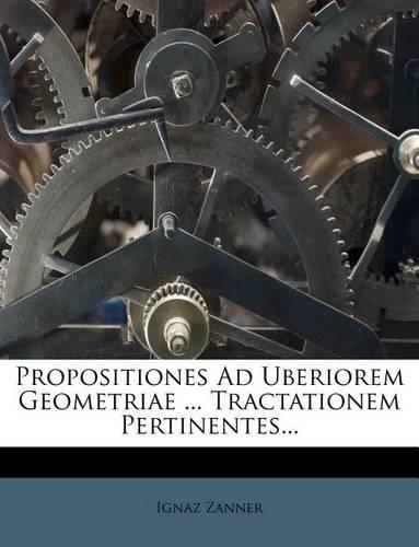 Propositiones Ad Uberiorem Geometriae ... Tractationem Pertinentes...