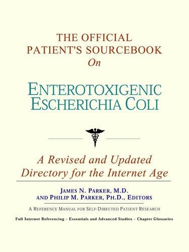 The Official Patient's Sourcebook on Enterotoxigenic Escherichia Coli: A Revised and Updated Directory for the Internet Age