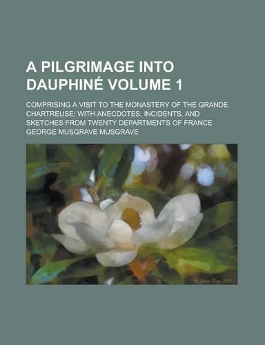A Pilgrimage Into Dauphine; Comprising a Visit to the Monastery of the Grande Chartreuse; With Anecdotes, Incidents, and Sketches from Twenty Depart