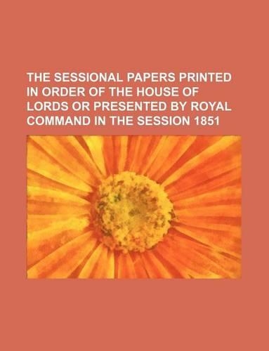 The Sessional Papers Printed in Order of the House of Lords or Presented by Royal Command in the Session 1851