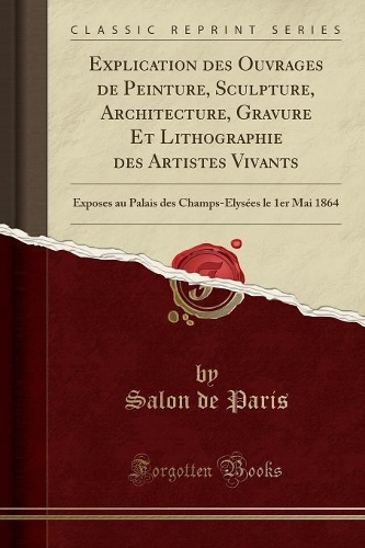 Explication Des Ouvrages de Peinture, Sculpture, Architecture, Gravure Et Lithographie Des Artistes Vivants: Exposes Au Palais Des Champs-Élysées Le 1er Mai 1864 (Classic Reprint)