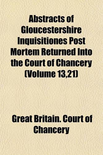 Abstracts of Gloucestershire Inquisitiones Post Mortem Returned Into the Court of Chancery (Volume 13,21)