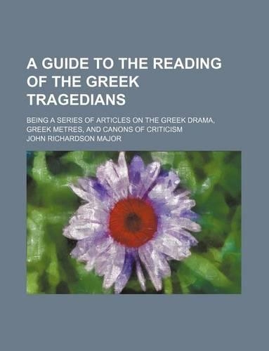 A Guide to the Reading of the Greek Tragedians; Being a Series of Articles on the Greek Drama, Greek Metres, and Canons of Criticism