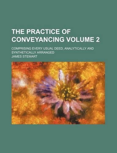 The Practice of Conveyancing Volume 2; Comprising Every Usual Deed, Analytically and Synthetically Arranged