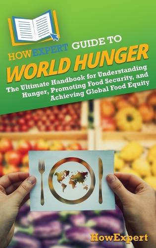 HowExpert Guide to World Hunger: The Ultimate Handbook for Understanding Hunger, Promoting Food Security, and Achieving Global Food Equity