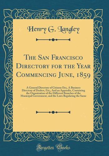 The San Francisco Directory for the Year Commencing June, 1859: A General Directory of Citizens Etc;, A Business Directory of Dealers, Etc;, And an Appendix, Containing the Organization of the Different Branches of the Municipal Government, and the