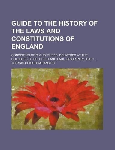 Guide to the History of the Laws and Constitutions of England; Consisting of Six Lectures, Delivered at the Colleges of SS. Peter and Paul, Prior Park, Bath