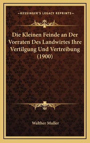 Die Kleinen Feinde an Der Vorraten Des Landwirtes Ihre Vertilgung Und Vertreibung (1900)