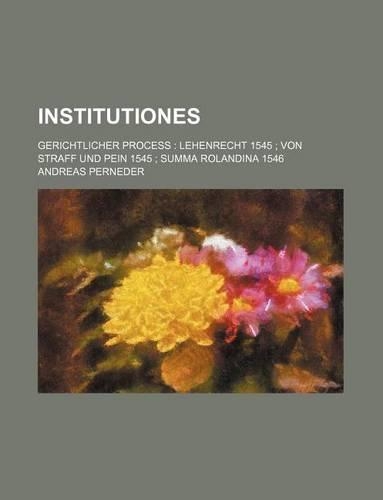 Institutiones; Gerichtlicher Process Lehenrecht 1545 Von Straff Und Pein 1545 Summa Rolandina 1546