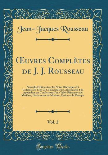 Oeuvres Complètes de J. J. Rousseau, Vol. 2: Nouvelle Edition Avec Les Notes Historiques Et Critiques de Tous Les Commentateurs, Augmentée d'Un Appendice Aux Confessions d'Une Table Raisonnée D
