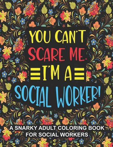 You Can't Scare Me. I'm A Social Worker: A Snarky Adult Coloring Book For Social Workers Social Worker coloring book for adults Funny Social Worker gifts for Women Office Coworkers to Relie