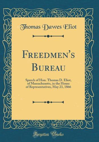 Freedmen's Bureau: Speech of Hon. Thomas D. Eliot, of Massachusetts, in the House of Representatives, May 23, 1866 (Classic Reprint)