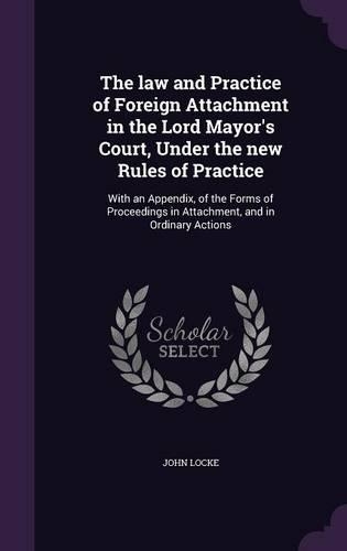 The law and Practice of Foreign Attachment in the Lord Mayor's Court, Under the new Rules of Practice: With an Appendix, of the Forms of Proceedings in Attachment, and in Ordinary Actions