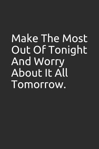 Make the Most Out of Tonight and Worry about It All Tomorrow.: Blank Lined Notebook/Journal Makes the Perfect Gag Gift for Friends, Coworkers and Bosses.