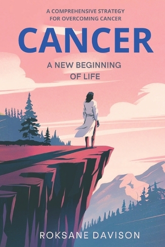 Cancer A New Beginning of Life: A Comprehensive Strategy for Cancer Healing