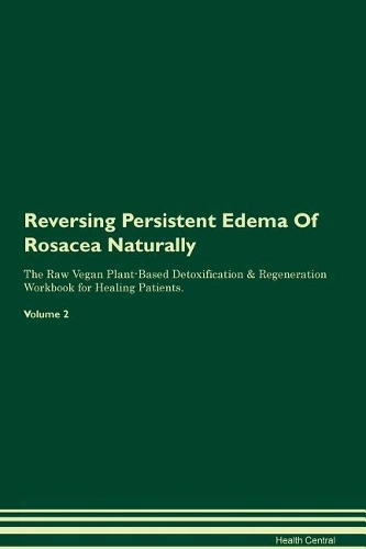 Reversing Persistent Edema Of Rosacea Naturally The Raw Vegan Plant-Based Detoxification & Regeneration Workbook for Healing Patients. Volume 2